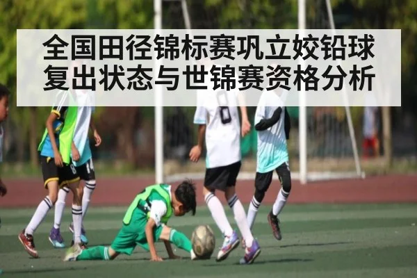 全国田径锦标赛巩立姣铅球复出状态与世锦赛资格分析