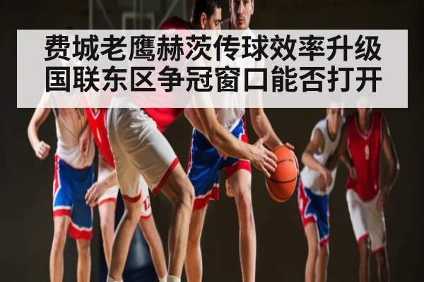 费城老鹰赫茨传球效率升级国联东区争冠窗口能否打开