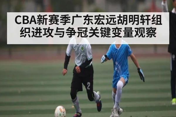 CBA新赛季广东宏远胡明轩组织进攻与争冠关键变量观察