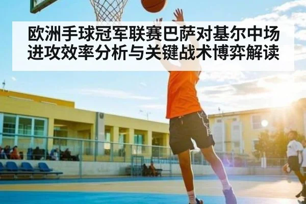 欧洲手球冠军联赛巴萨对基尔中场进攻效率分析与关键战术博弈解读