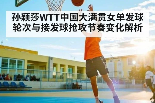 孙颖莎WTT中国大满贯女单发球轮次与接发球抢攻节奏变化解析