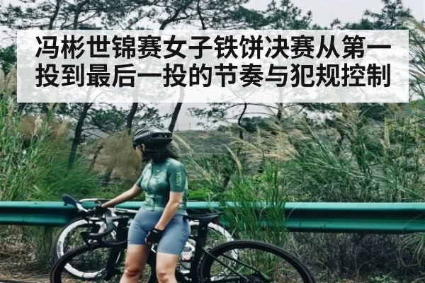 冯彬世锦赛女子铁饼决赛从第一投到最后一投的节奏与犯规控制