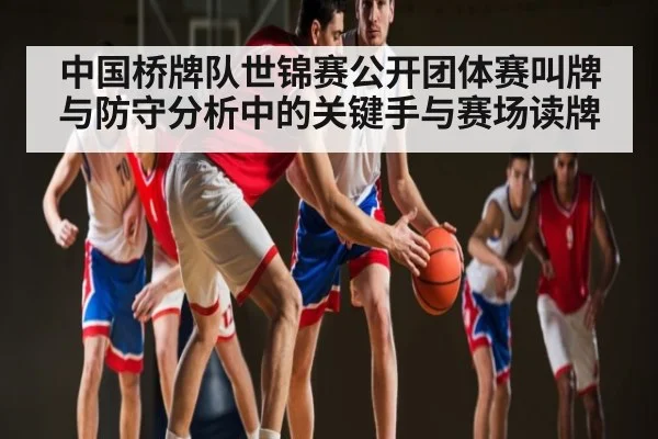 中国桥牌队世锦赛公开团体赛叫牌与防守分析中的关键手与赛场读牌