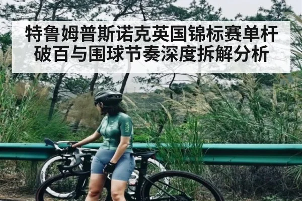 特鲁姆普斯诺克英国锦标赛单杆破百与围球节奏深度拆解分析