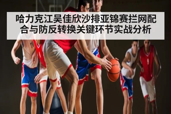 哈力克江吴佳欣沙排亚锦赛拦网配合与防反转换关键环节实战分析