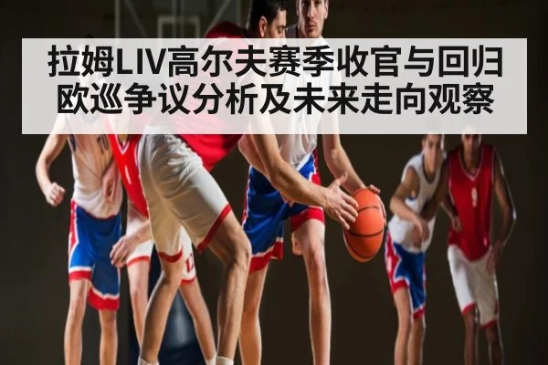 拉姆LIV高尔夫赛季收官与回归欧巡争议分析及未来走向观察