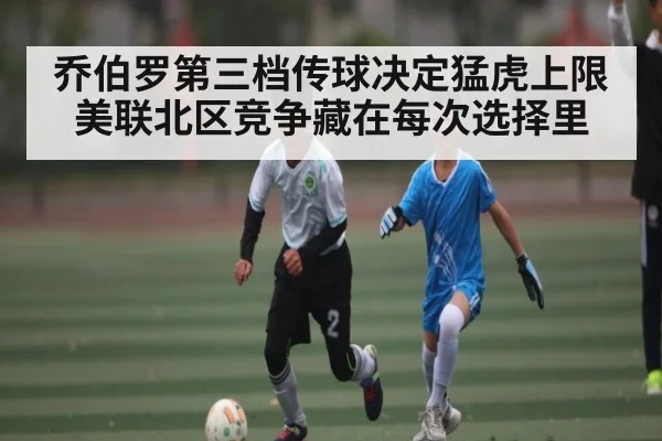 乔伯罗第三档传球决定猛虎上限 美联北区竞争藏在每次选择里